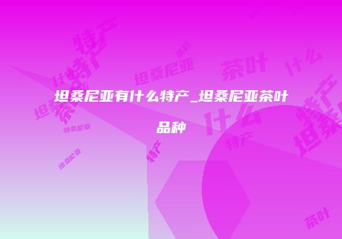 坦桑尼亚有什么特产_坦桑尼亚茶叶品种
