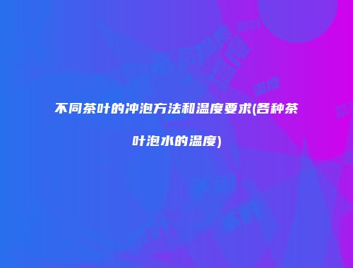 不同茶叶的冲泡方法和温度要求(各种茶叶泡水的温度)