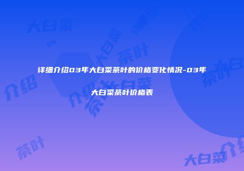 详细介绍03年大白菜茶叶的价格变化情况-03年大白菜茶叶价格表