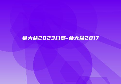 金大益2023口感-金大益2017