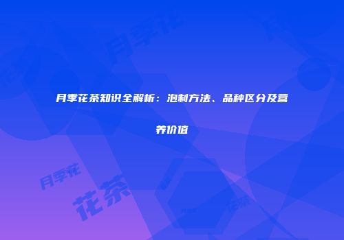 月季花茶知识全解析：泡制方法、品种区分及营养价值