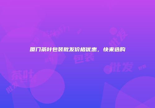 厦门茶叶包装批发价格优惠，快来选购