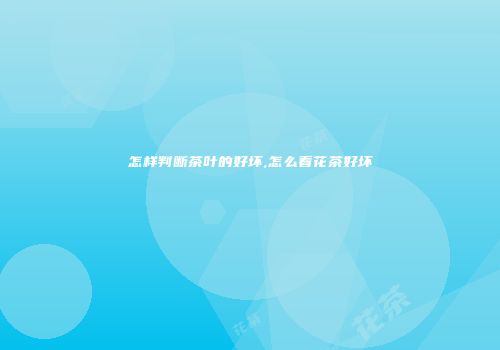 怎样判断茶叶的好坏,怎么看花茶好坏