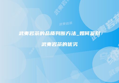 武夷岩茶的品质判断方法_如何鉴别武夷岩茶的优劣