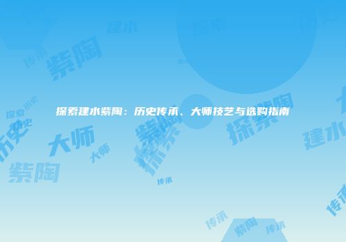 探索建水紫陶：历史传承、大师技艺与选购指南