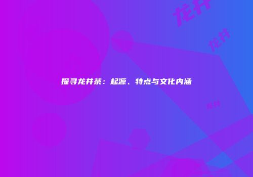 探寻龙井茶：起源、特点与文化内涵
