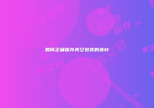 如何正确保存真空包装的茶叶