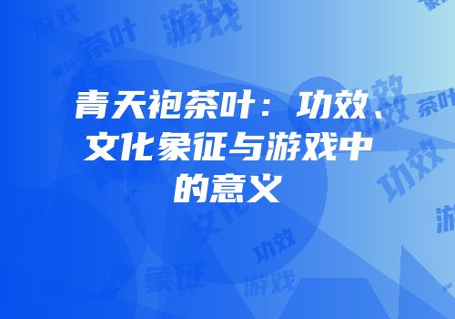 青天袍茶叶：功效、文化象征与游戏中的意义