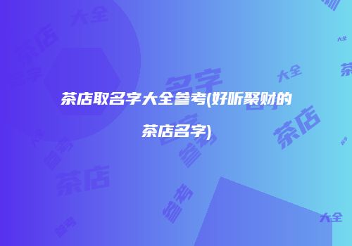 茶店取名字大全参考(好听聚财的茶店名字)