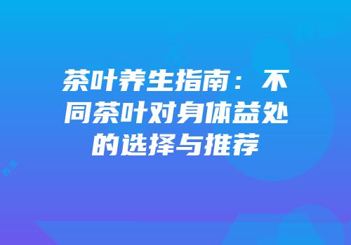 茶叶养生指南：不同茶叶对身体益处的选择与推荐