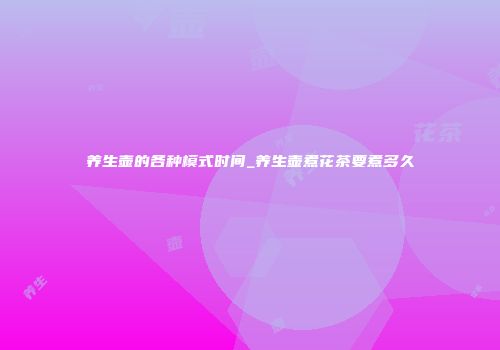 养生壶的各种模式时间_养生壶煮花茶要煮多久