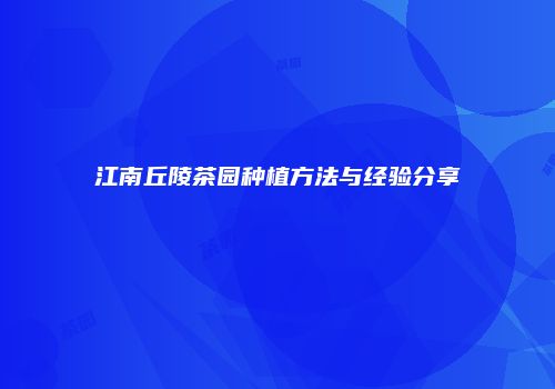 江南丘陵茶园种植方法与经验分享