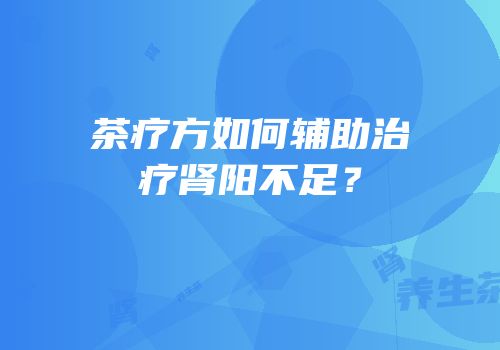 茶疗方如何辅助治疗肾阳不足？