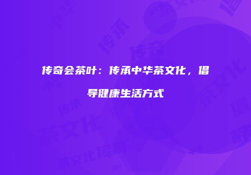 传奇会茶叶：传承中华茶文化，倡导健康生活方式