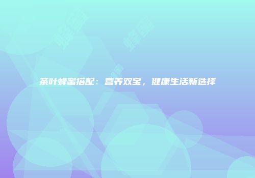 茶叶蜂蜜搭配：营养双宝，健康生活新选择