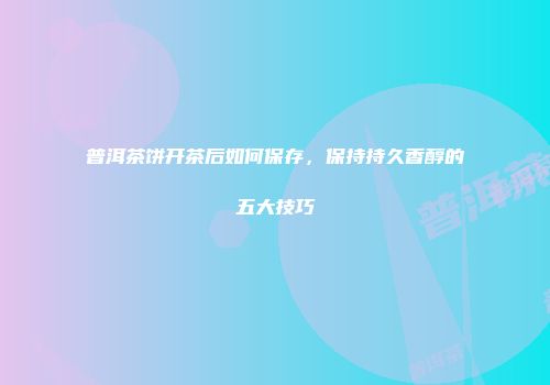 普洱茶饼开茶后如何保存，保持持久香醇的五大技巧