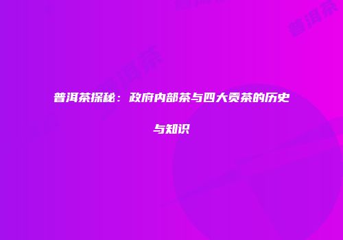 普洱茶探秘：政府内部茶与四大贡茶的历史与知识