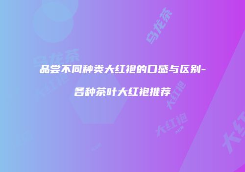 品尝不同种类大红袍的口感与区别-各种茶叶大红袍推荐