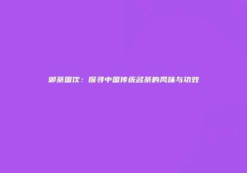 御茶国饮：探寻中国传统名茶的风味与功效