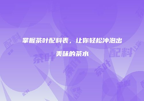 掌握茶叶配料表，让你轻松冲泡出美味的茶水