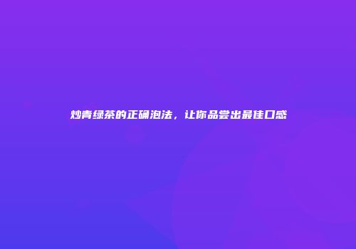 炒青绿茶的正确泡法，让你品尝出最佳口感