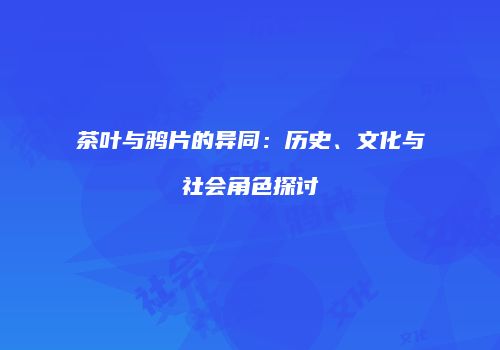 茶叶与鸦片的异同：历史、文化与社会角色探讨