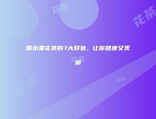 喝水果花茶的7大好处，让你健康又美丽