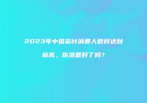 2023年中国茶叶消费人数将达到新高，你准备好了吗？