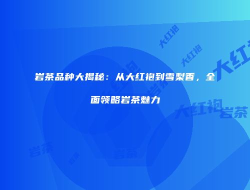 岩茶品种大揭秘：从大红袍到雪梨香，全面领略岩茶魅力