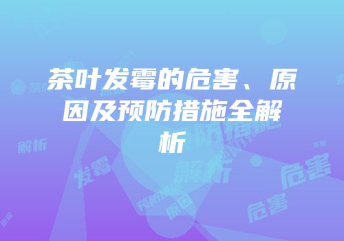 茶叶发霉的危害、原因及预防措施全解析
