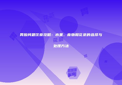 胃酸问题饮食攻略：水果、食物和花茶的选择与处理方法