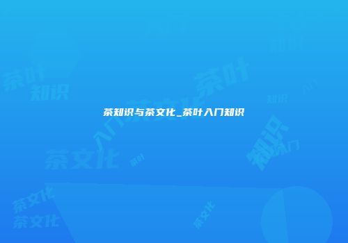 茶知识与茶文化_茶叶入门知识