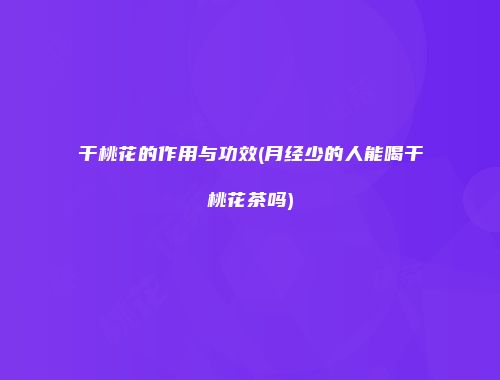 干桃花的作用与功效(月经少的人能喝干桃花茶吗)