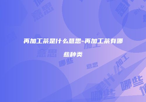 再加工茶是什么意思-再加工茶有哪些种类