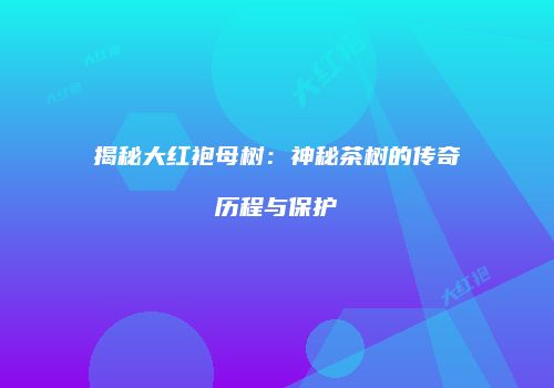 揭秘大红袍母树：神秘茶树的传奇历程与保护