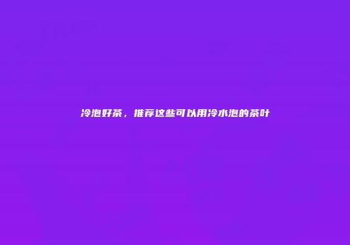 冷泡好茶，推荐这些可以用冷水泡的茶叶