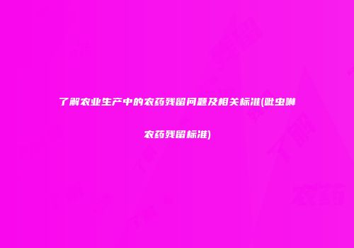 了解农业生产中的农药残留问题及相关标准(吡虫啉农药残留标准)