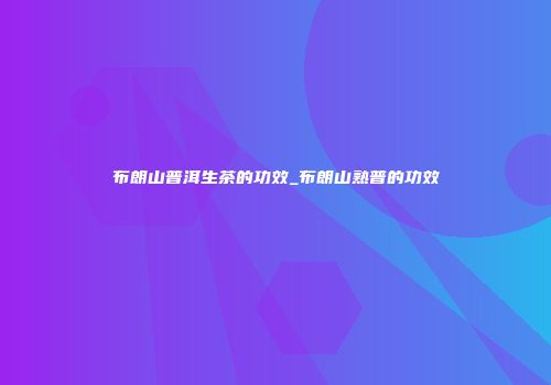 布朗山普洱生茶的功效_布朗山熟普的功效
