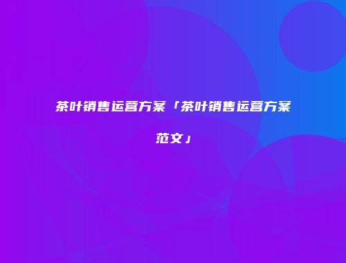 茶叶销售运营方案「茶叶销售运营方案范文」