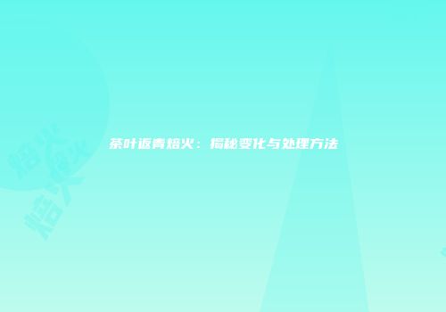 茶叶返青焙火：揭秘变化与处理方法