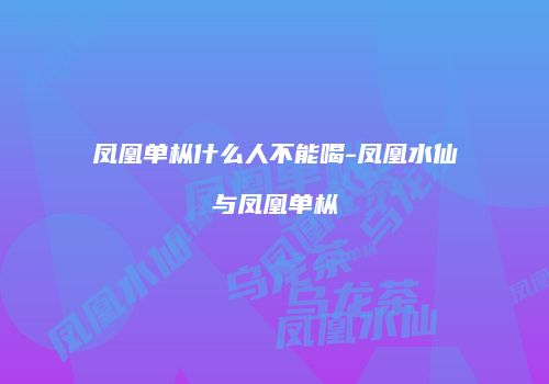 凤凰单枞什么人不能喝-凤凰水仙与凤凰单枞