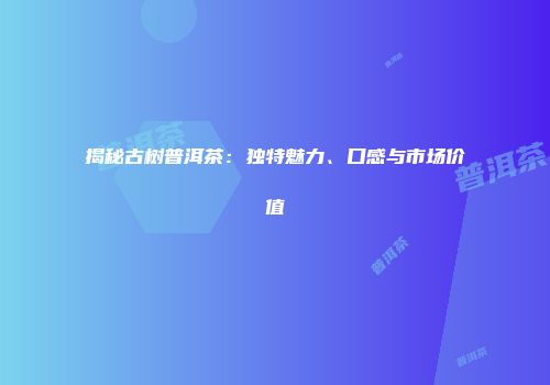 揭秘古树普洱茶：独特魅力、口感与市场价值