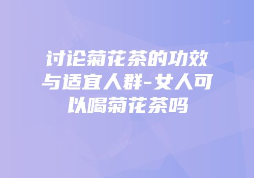 讨论菊花茶的功效与适宜人群-女人可以喝菊花茶吗