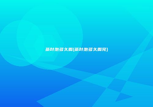 茶叶泡多久喝(茶叶泡多久喝完)