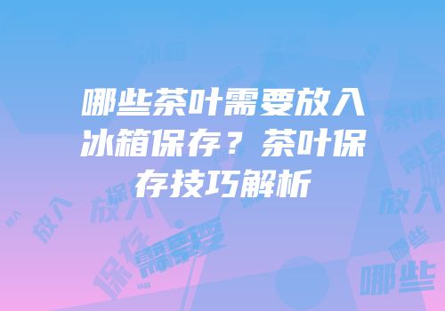 哪些茶叶需要放入冰箱保存？茶叶保存技巧解析