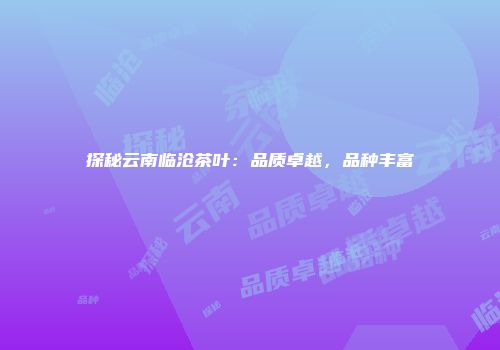 探秘云南临沧茶叶：品质卓越，品种丰富