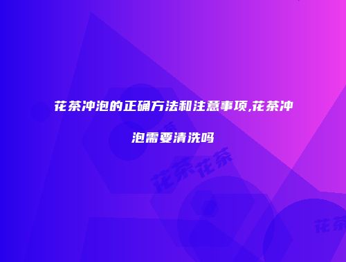 花茶冲泡的正确方法和注意事项,花茶冲泡需要清洗吗