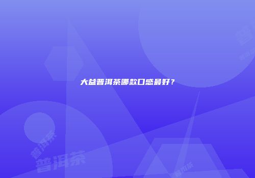 大益普洱茶哪款口感最好？