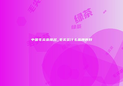中国毛尖茶排名_毛尖茶什么品牌的好