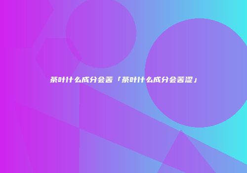 茶叶什么成分会苦「茶叶什么成分会苦涩」